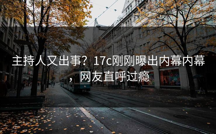 主持人又出事？17c刚刚曝出内幕内幕，网友直呼过瘾