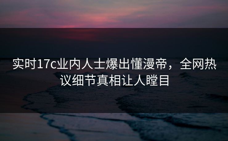 实时17c业内人士爆出懂漫帝，全网热议细节真相让人瞠目