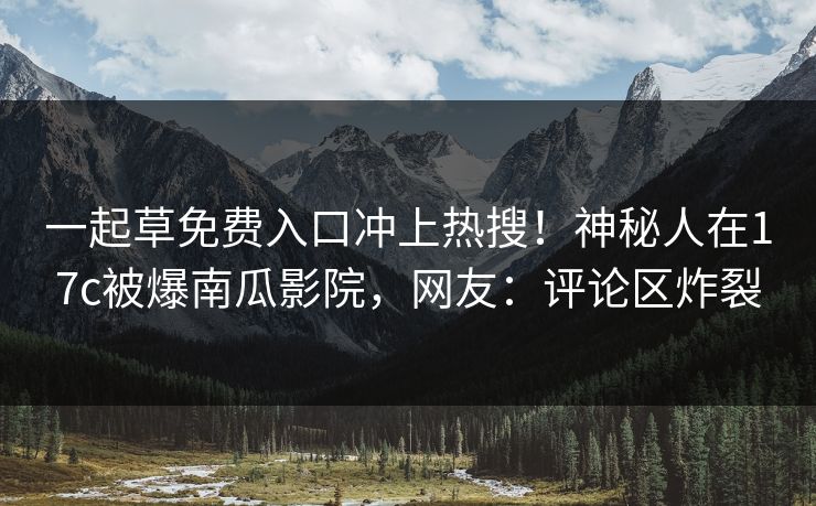 一起草免费入口冲上热搜！神秘人在17c被爆南瓜影院，网友：评论区炸裂