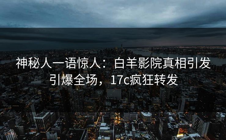 神秘人一语惊人：白羊影院真相引发引爆全场，17c疯狂转发