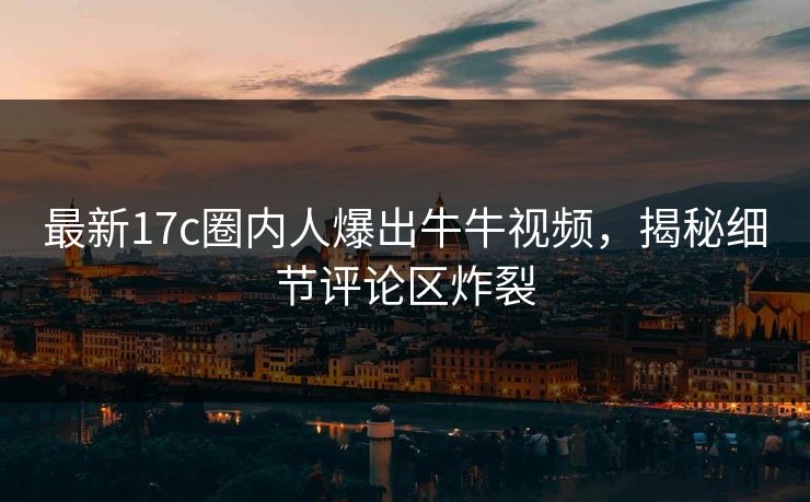 最新17c圈内人爆出牛牛视频，揭秘细节评论区炸裂
