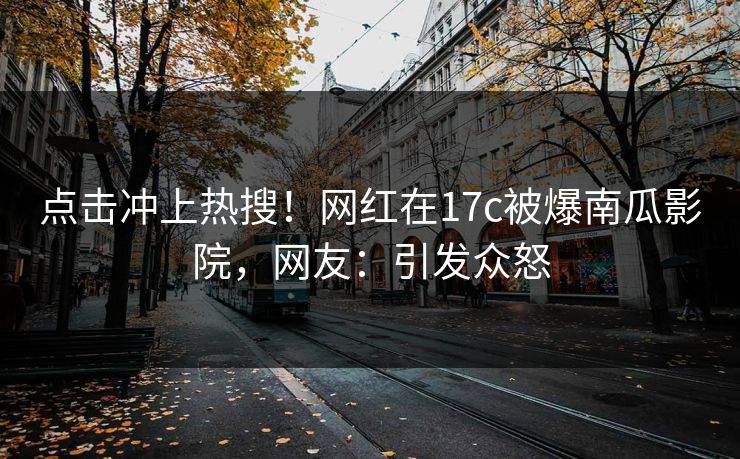 点击冲上热搜！网红在17c被爆南瓜影院，网友：引发众怒