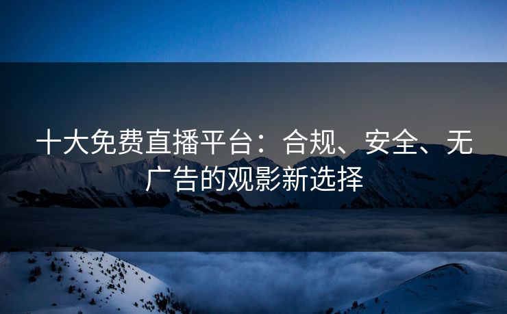 十大免费直播平台：合规、安全、无广告的观影新选择