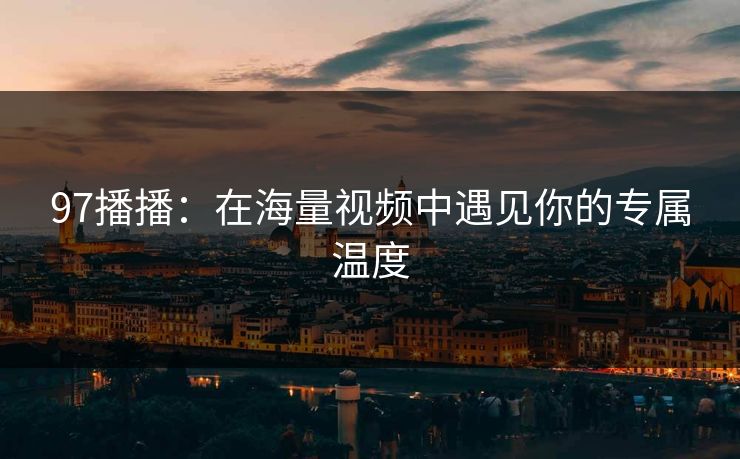 97播播:在海量视频中遇见你的专属温度 97播播:在海量视频中遇见你的专属温度