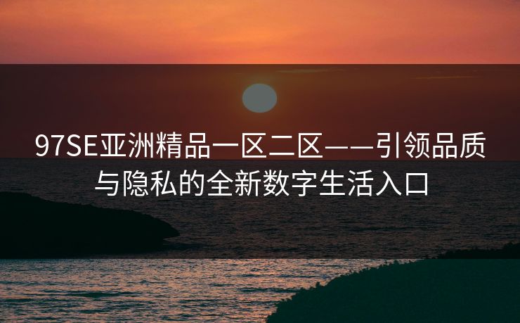 97SE亚洲精品一区二区——引领品质与隐私的全新数字生活入口