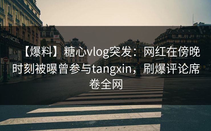 【爆料】糖心vlog突发:网红在傍晚时刻被曝曾参与tangxin,刷爆评论席卷全网 【爆料】糖心vlog突发:网红在傍晚时刻被曝曾参与tangxin,刷爆评论席卷全网