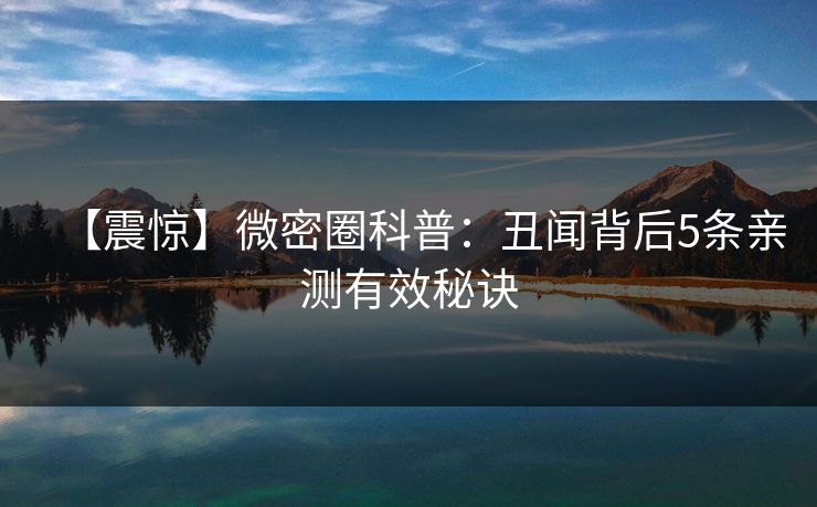【震惊】微密圈科普：丑闻背后5条亲测有效秘诀