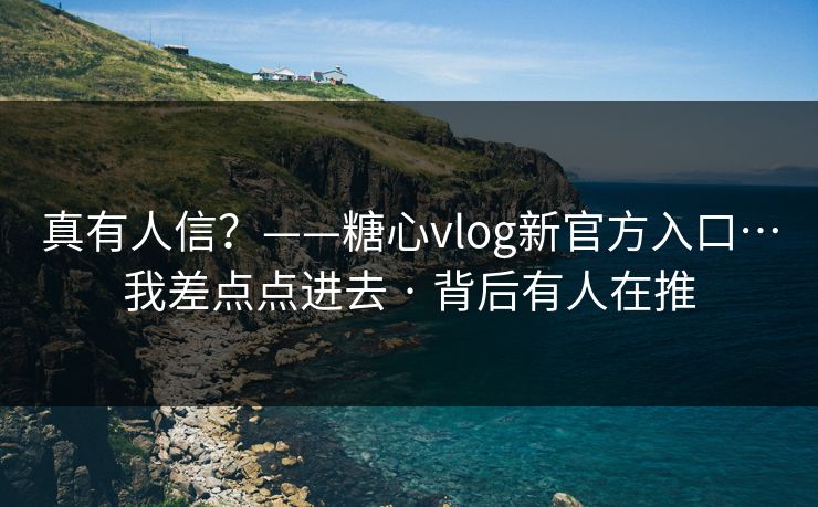 真有人信？——糖心vlog新官方入口…我差点点进去 · 背后有人在推