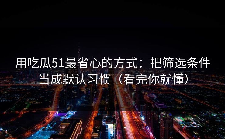 用吃瓜51最省心的方式:把筛选条件当成默认习惯(看完你就懂) 用吃瓜51最省心的方式:把筛选条件当成默认习惯(看完你就懂)