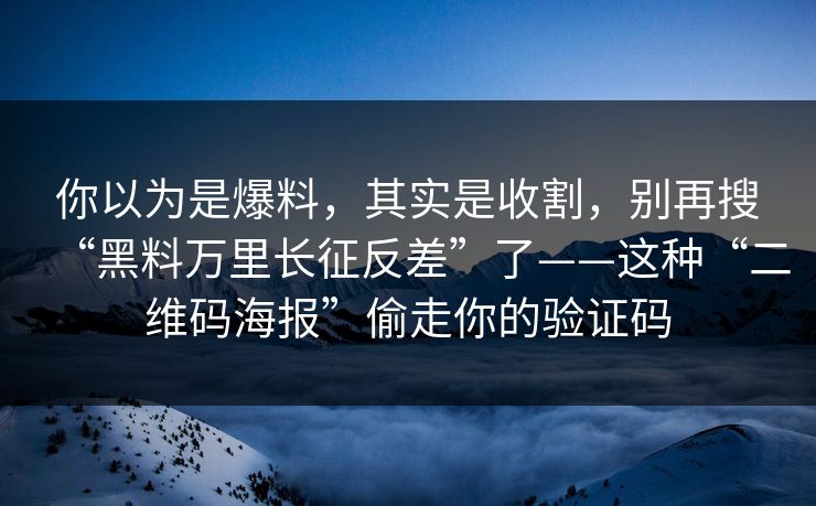 你以为是爆料，其实是收割，别再搜“黑料万里长征反差”了——这种“二维码海报”偷走你的验证码