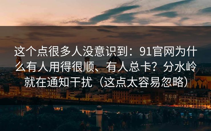 这个点很多人没意识到：91官网为什么有人用得很顺、有人总卡？分水岭就在通知干扰（这点太容易忽略）