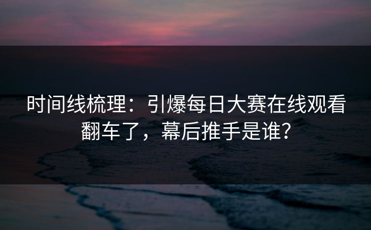 时间线梳理：引爆每日大赛在线观看翻车了，幕后推手是谁？