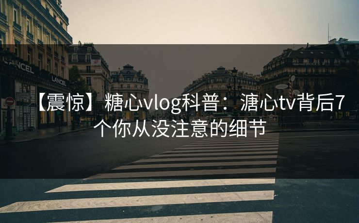 【震惊】糖心vlog科普:溏心tv背后7个你从没注意的细节 【震惊】糖心vlog科普:溏心tv背后7个你从没注意的细节