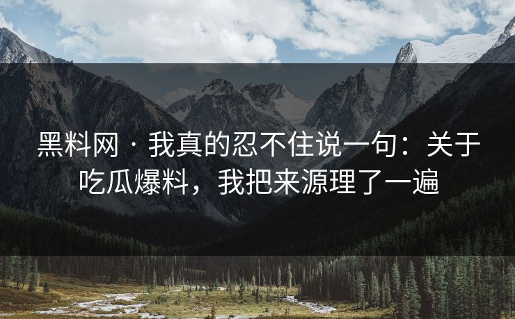 黑料网 · 我真的忍不住说一句：关于吃瓜爆料，我把来源理了一遍