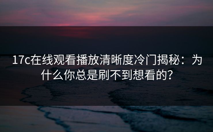 17c在线观看播放清晰度冷门揭秘：为什么你总是刷不到想看的？