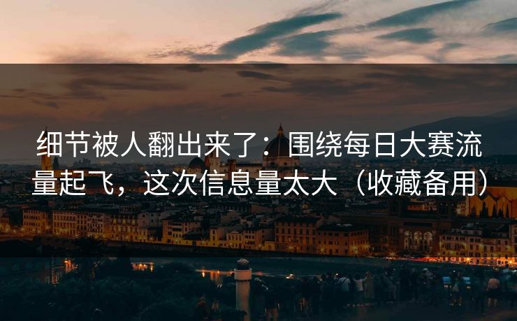 细节被人翻出来了:围绕每日大赛流量起飞,这次信息量太大(收藏备用) 细节被人翻出来了:围绕每日大赛流量起飞,这次信息量太大(收藏备用)