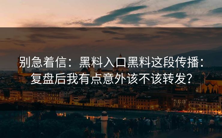 别急着信：黑料入口黑料这段传播：复盘后我有点意外该不该转发？
