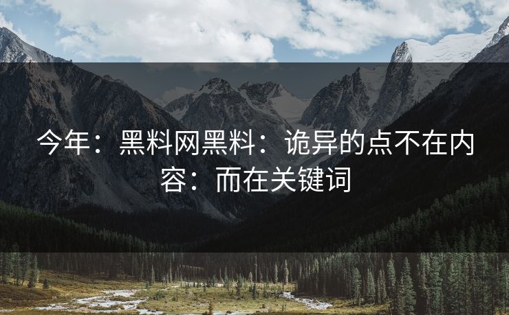 今年：黑料网黑料：诡异的点不在内容：而在关键词