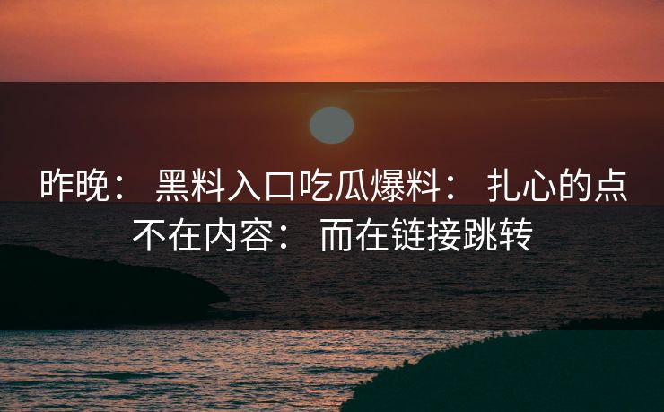 昨晚: 黑料入口吃瓜爆料: 扎心的点不在内容: 而在链接跳转 昨晚: 黑料入口吃瓜爆料: 扎心的点不在内容: 而在链接跳转