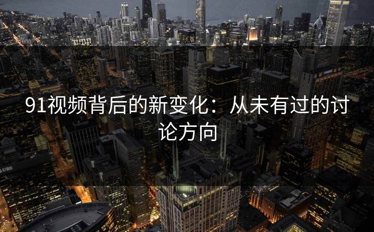 91视频背后的新变化：从未有过的讨论方向