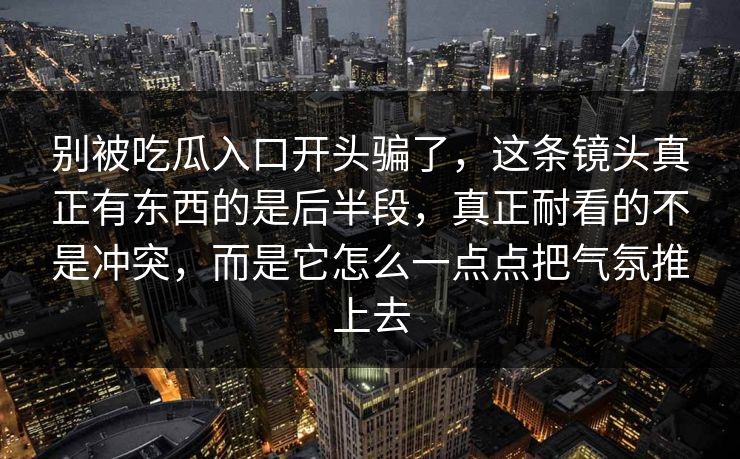 别被吃瓜入口开头骗了，这条镜头真正有东西的是后半段，真正耐看的不是冲突，而是它怎么一点点把气氛推上去