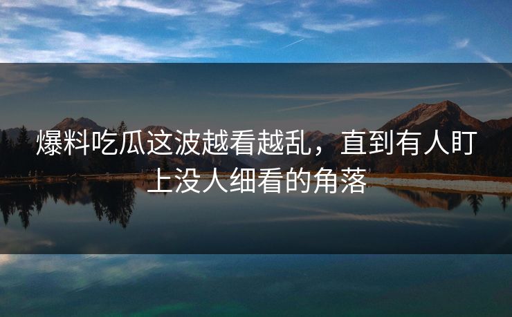 爆料吃瓜这波越看越乱，直到有人盯上没人细看的角落