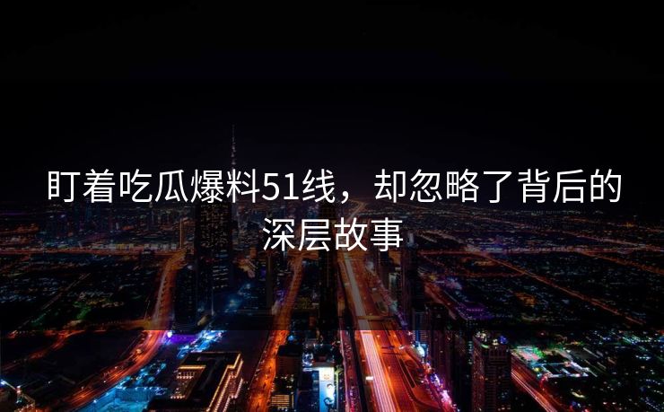 盯着吃瓜爆料51线，却忽略了背后的深层故事