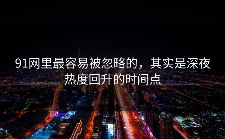 91网里最容易被忽略的，其实是深夜热度回升的时间点
