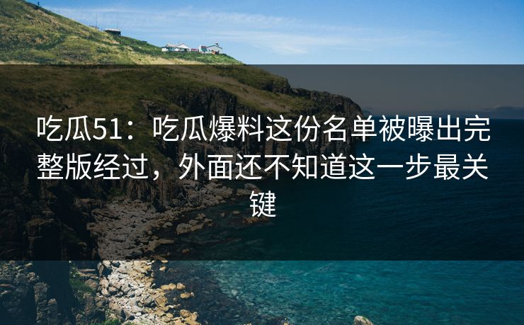 吃瓜51：吃瓜爆料这份名单被曝出完整版经过，外面还不知道这一步最关键