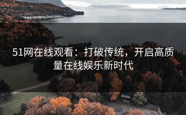 51网在线观看：打破传统，开启高质量在线娱乐新时代